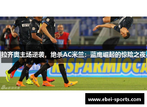 拉齐奥主场逆袭，绝杀AC米兰：蓝鹰崛起的惊险之夜