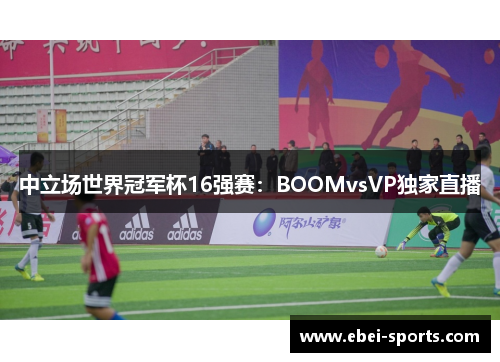 中立场世界冠军杯16强赛：BOOMvsVP独家直播